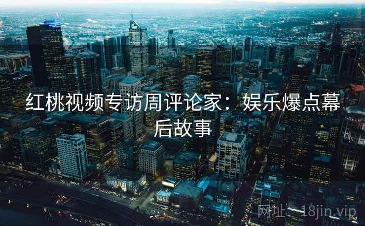 红桃视频专访周评论家：娱乐爆点幕后故事