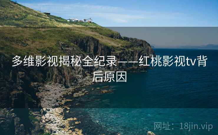 多维影视揭秘全纪录——红桃影视tv背后原因