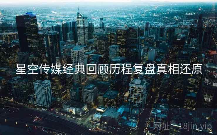星空传媒经典回顾历程复盘真相还原